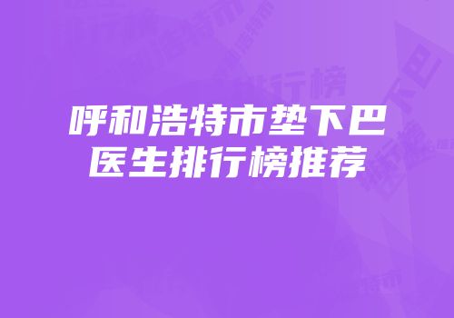 呼和浩特市垫下巴医生排行榜推荐