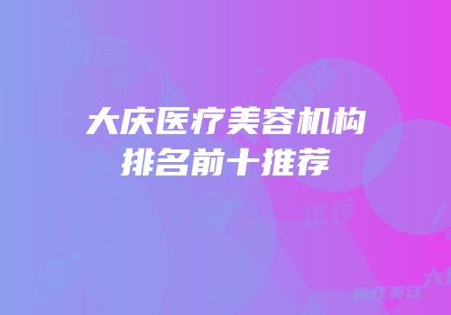 大庆医疗美容机构排名前十推荐
