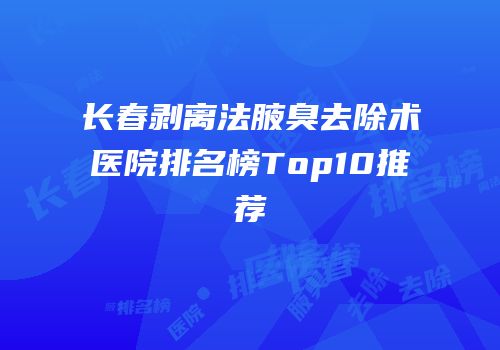 长春剥离法腋臭去除术医院排名榜Top10推荐
