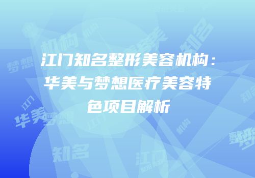 江门知名整形美容机构：华美与梦想医疗美容特色项目解析