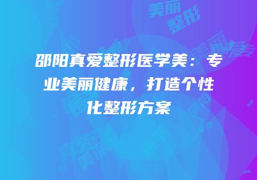 邵阳真爱整形医学美：专业美丽健康，打造个性化整形方案