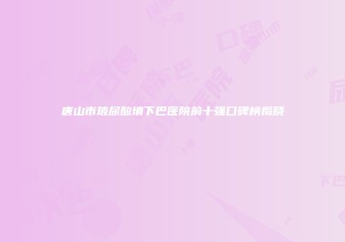 唐山市玻尿酸填下巴医院前十强口碑榜揭晓