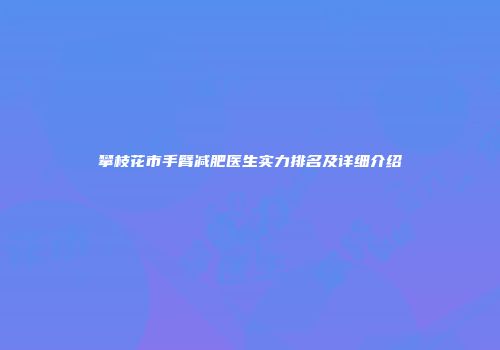 攀枝花市手臂减肥医生实力排名及详细介绍