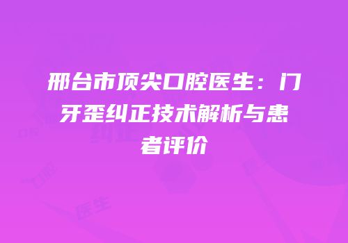 邢台市顶尖口腔医生：门牙歪纠正技术解析与患者评价
