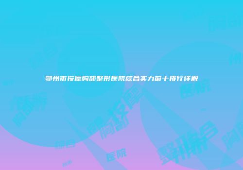 鄂州市按摩胸部整形医院综合实力前十排行详解