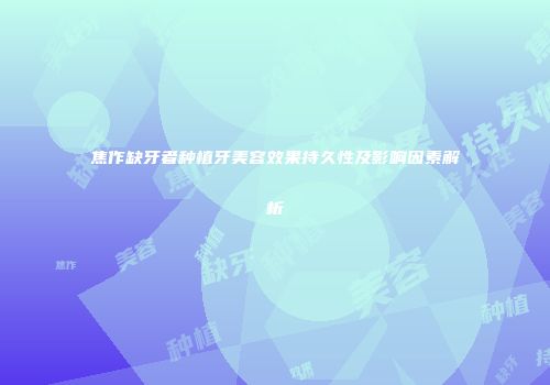 焦作缺牙者种植牙美容效果持久性及影响因素解析