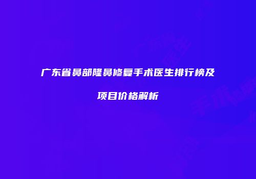 广东省鼻部隆鼻修复手术医生排行榜及项目价格解析