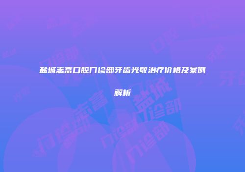 盐城志富口腔门诊部牙齿光敏治疗价格及案例解析