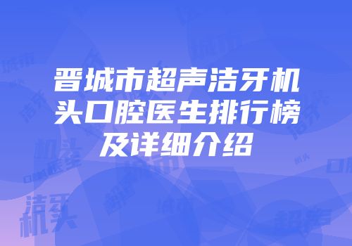 晋城市超声洁牙机头口腔医生排行榜及详细介绍