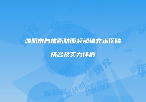 濮阳市自体脂肪面颊部填充术医院排名及实力详解