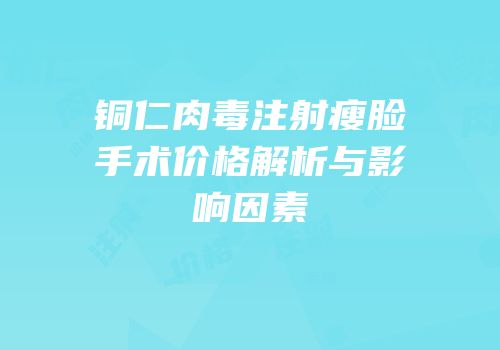 铜仁肉毒注射瘦脸手术价格解析与影响因素