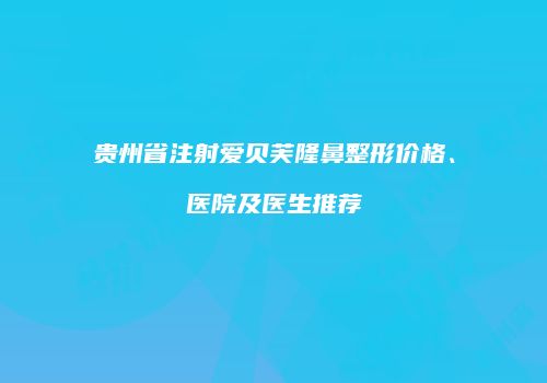 贵州省注射爱贝芙隆鼻整形价格、医院及医生推荐