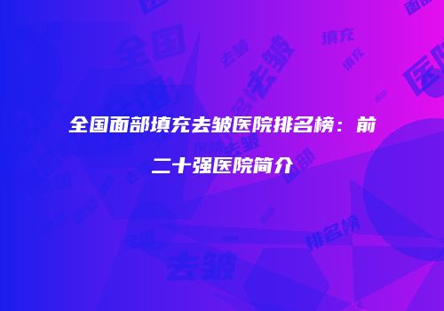 全国面部填充去皱医院排名榜：前二十强医院简介