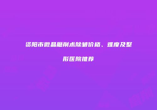 资阳市微晶磨削术除皱价格、难度及整形医院推荐
