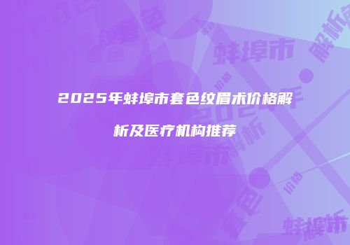 2025年蚌埠市套色纹眉术价格解析及医疗机构推荐