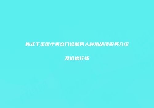 韩式千玺医疗美容门诊部男人种植胡须服务介绍及价格行情
