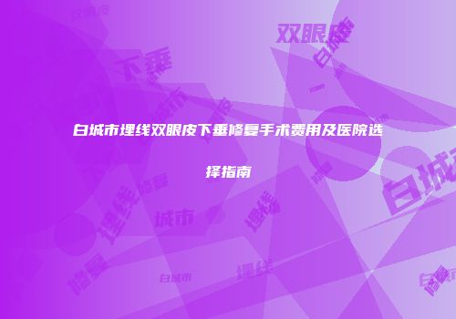 白城市埋线双眼皮下垂修复手术费用及医院选择指南