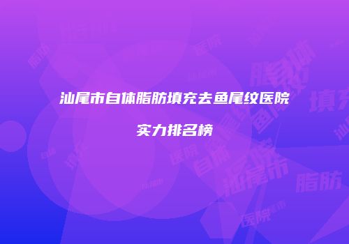 汕尾市自体脂肪填充去鱼尾纹医院实力排名榜