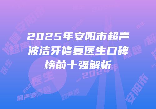 2025年安阳市超声波洁牙修复医生口碑榜前十强解析
