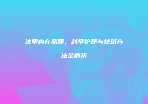 注重内在品质，科学护理与祛斑方法全解析