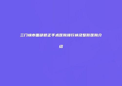三门峡市面部矫正手术医院排行榜及整形医院介绍