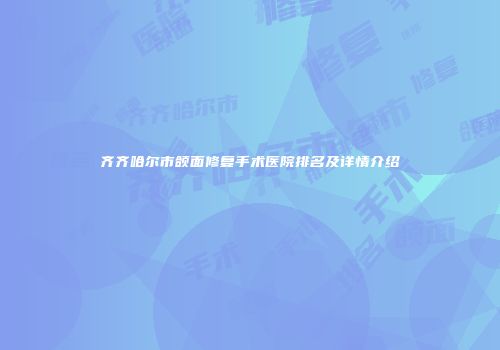 齐齐哈尔市颌面修复手术医院排名及详情介绍