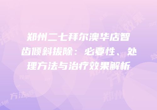 郑州二七拜尔澳华店智齿倾斜拔除：必要性、处理方法与治疗效果解析