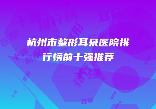 杭州市整形耳朵医院排行榜前十强推荐
