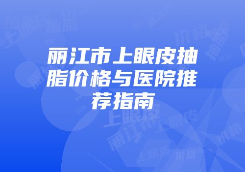 丽江市上眼皮抽脂价格与医院推荐指南