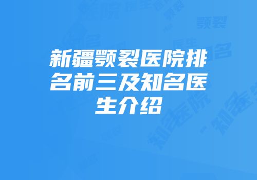 新疆颚裂医院排名前三及知名医生介绍