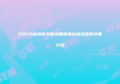 2025杭州市岁做线雕隆鼻价格及医院详细介绍