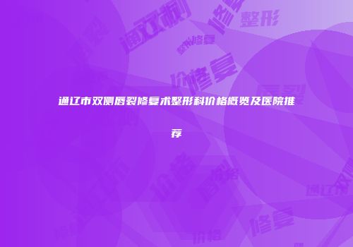 通辽市双侧唇裂修复术整形科价格概览及医院推荐