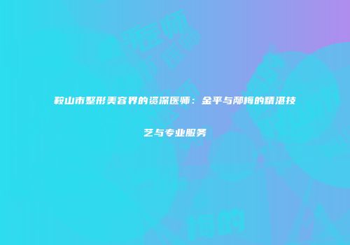 鞍山市整形美容界的资深医师：金平与邴梅的精湛技艺与专业服务