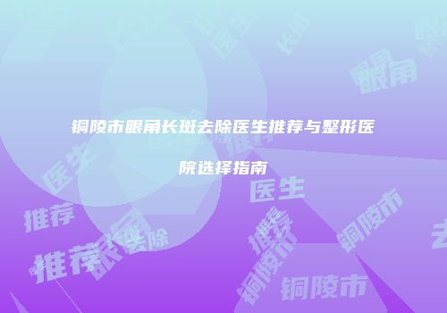 铜陵市眼角长斑去除医生推荐与整形医院选择指南