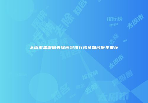 太原市黑眼圈去除医院排行榜及知名医生推荐