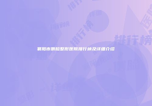 襄阳市侧脸整形医院排行榜及详细介绍