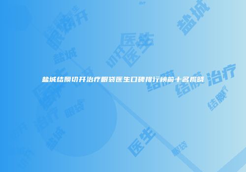 盐城结膜切开治疗眼袋医生口碑排行榜前十名揭晓