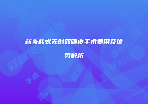 新乡韩式无创双眼皮手术费用及优势解析