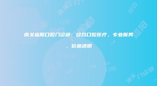 南关福阳口腔门诊部：综合口腔医疗，专业服务，价格透明