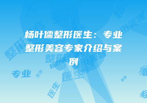杨叶儒整形医生：专业整形美容专家介绍与案例