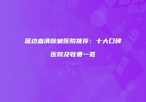 延边血清除皱医院推荐：十大口碑医院及收费一览