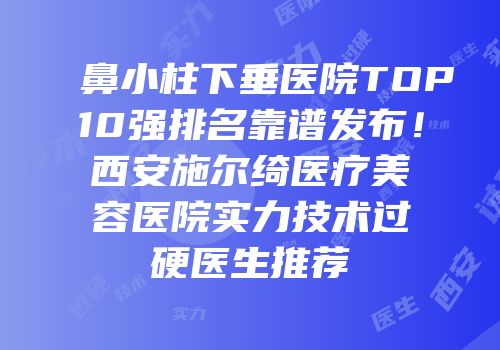 鼻小柱下垂医院TOP10强排名靠谱发布！西安施尔绮医疗美容医院实力技术过硬医生推荐