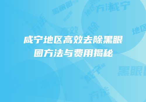 咸宁地区高效去除黑眼圈方法与费用揭秘