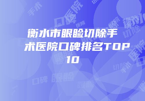 衡水市眼睑切除手术医院口碑排名TOP10