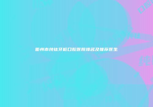 衢州市纯钛牙桩口腔医院排名及推荐医生