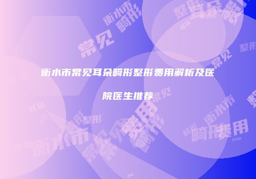 衡水市常见耳朵畸形整形费用解析及医院医生推荐