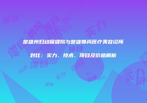 楚雄州妇幼保健院与楚雄尊尚医疗美容诊所对比：实力、技术、项目及价格解析