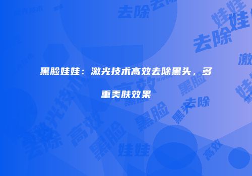 黑脸娃娃：激光技术高效去除黑头，多重美肤效果