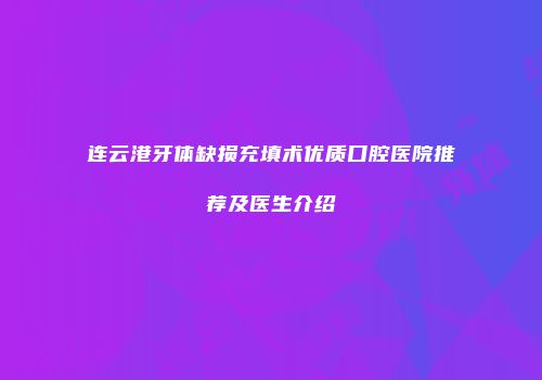 连云港牙体缺损充填术优质口腔医院推荐及医生介绍
