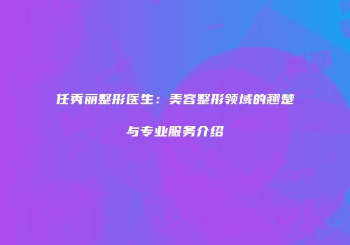 任秀丽整形医生：美容整形领域的翘楚与专业服务介绍